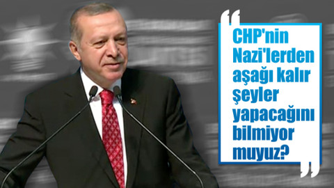 Cumhurbaşkanı Erdoğan: CHP'nin Nazi'lerden aşağı kalır şeyler yapacağını bilmiyor muyuz?