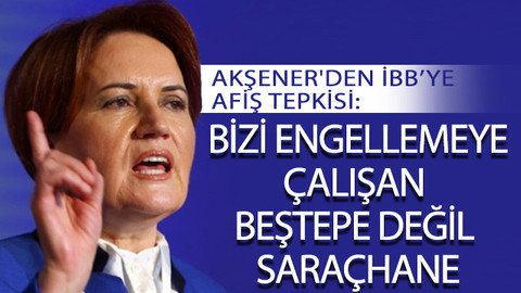 Akşener'den İBB’ye afiş tepkisi: Bizi engellemeye çalışan Beştepe değil, Saraçhane