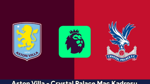 Aston Villa – Crystal Palace Maç Kadrosu, Saat Kaçta? Aston Villa – Crystal Palace Canlı İzle