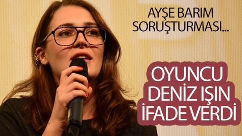 Oyuncu Deniz Işın, Ayşe Barım soruşturmasında ifade verdi