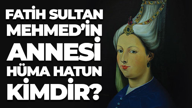 Fatih Sultan Mehmed'in annesi Hüma Hatun kimdir?