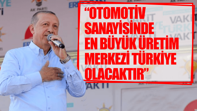 Cumhurbaşkanı Erdoğan: Otomotiv sanayisinde en büyük üretim merkezi Türkiye olacaktır