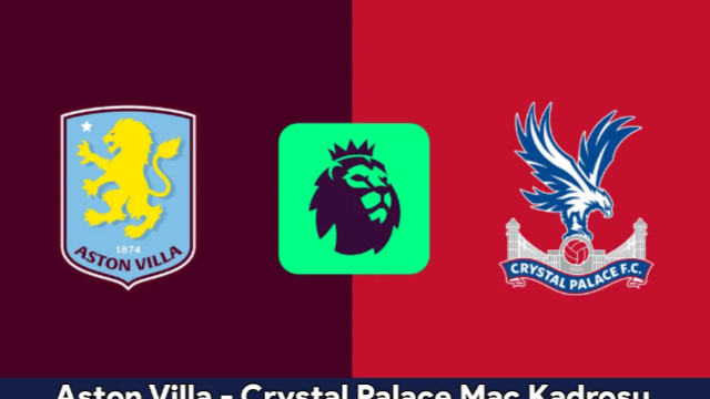 Aston Villa – Crystal Palace Maç Kadrosu, Saat Kaçta? Aston Villa – Crystal Palace Canlı İzle